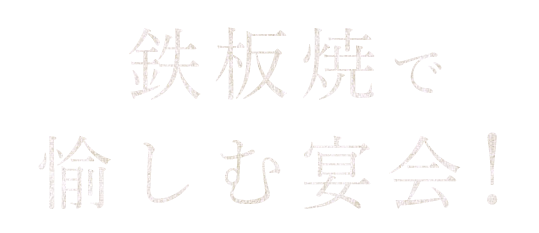 鉄板焼で愉しむ宴会！