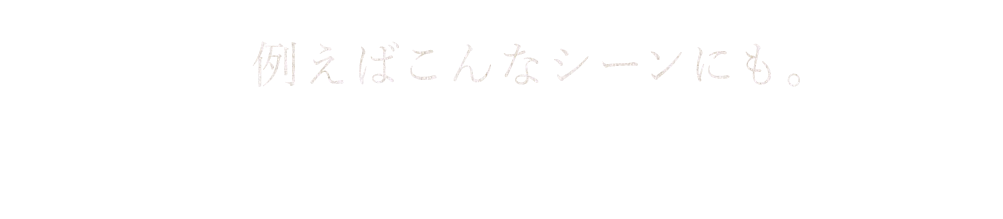 例えばこんなシーンにも